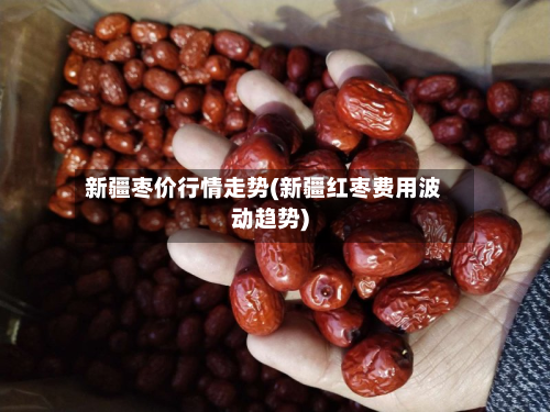 新疆枣价行情走势(新疆红枣费用波动趋势)-第3张图片