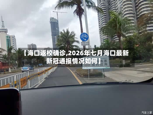 【海口返校确诊,2026年七月海口最新新冠通报情况如何】