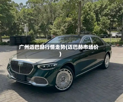 广州迈巴赫行情走势(迈巴赫市场价)-第2张图片