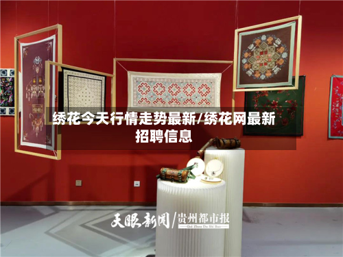 绣花今天行情走势最新/绣花网最新招聘信息-第2张图片