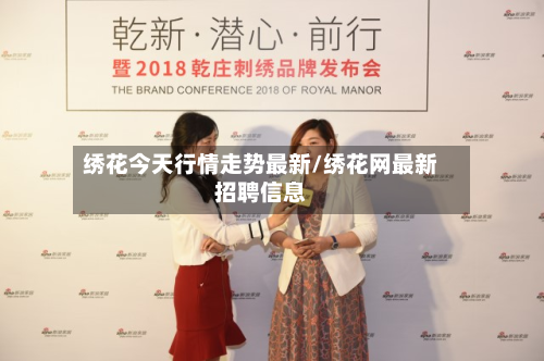 绣花今天行情走势最新/绣花网最新招聘信息