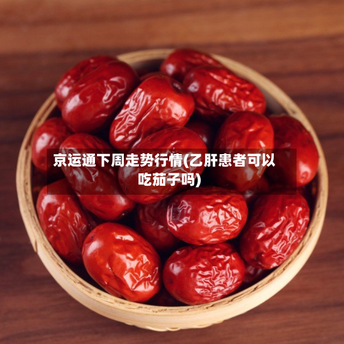 京运通下周走势行情(乙肝患者可以吃茄子吗)