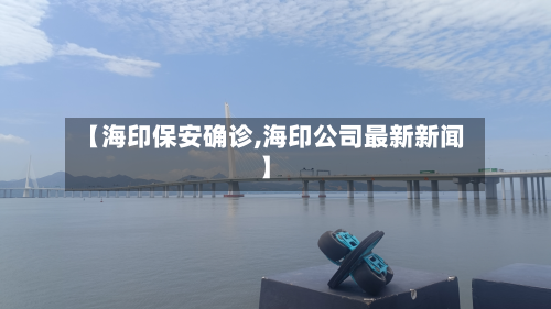 【海印保安确诊,海印公司最新新闻】-第2张图片