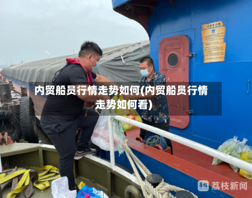内贸船员行情走势如何(内贸船员行情走势如何看)