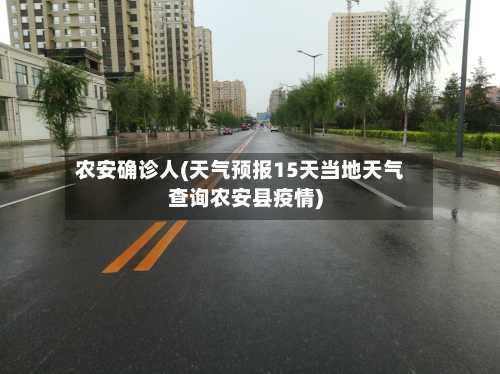 农安确诊人(天气预报15天当地天气查询农安县疫情)