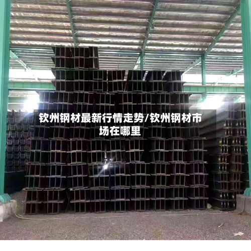 钦州钢材最新行情走势/钦州钢材市场在哪里-第2张图片