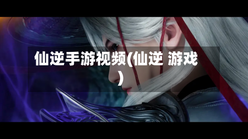 仙逆手游视频(仙逆 游戏)-第2张图片