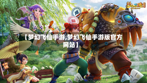 【梦幻飞仙手游,梦幻飞仙手游版官方网站】-第2张图片