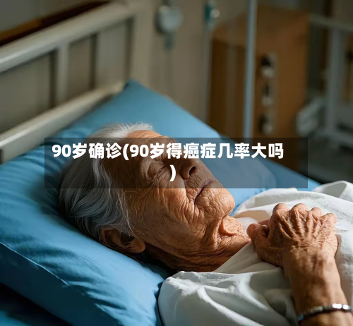 90岁确诊(90岁得癌症几率大吗)-第3张图片