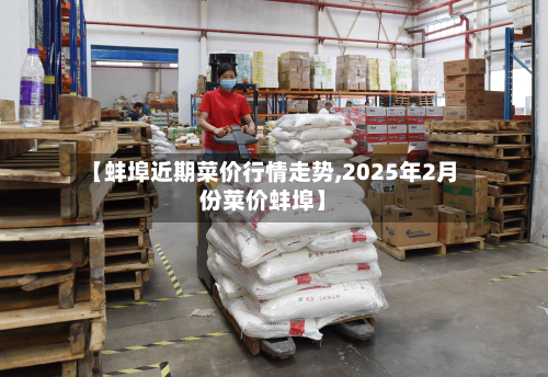 【蚌埠近期菜价行情走势,2025年2月份菜价蚌埠】-第3张图片