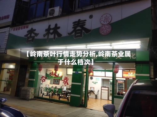 【岭南茶叶行情走势分析,岭南茶业属于什么档次】-第2张图片