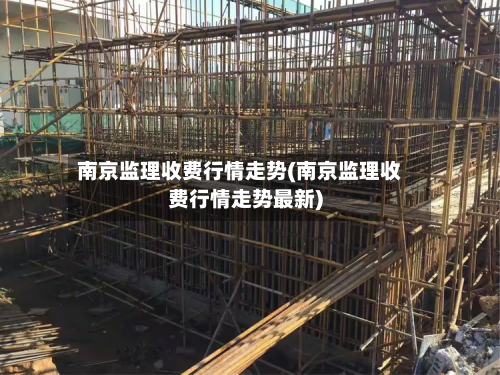 南京监理收费行情走势(南京监理收费行情走势最新)