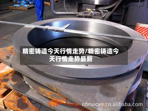 精密铸造今天行情走势/精密铸造今天行情走势最新