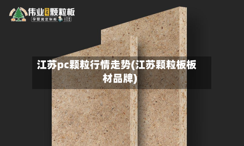江苏pc颗粒行情走势(江苏颗粒板板材品牌)-第2张图片
