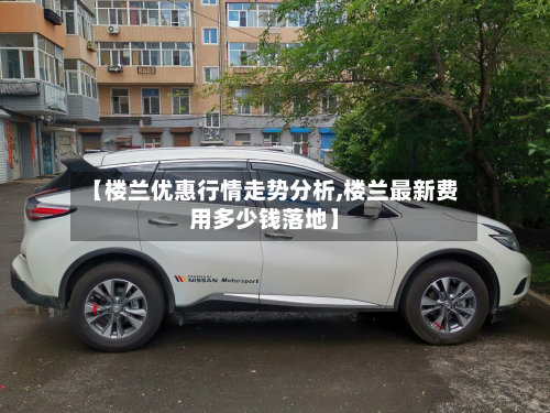 【楼兰优惠行情走势分析,楼兰最新费用多少钱落地】-第3张图片