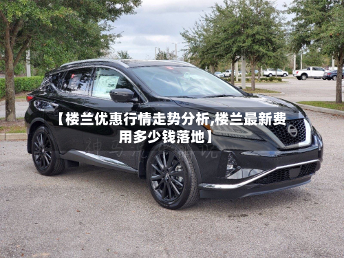 【楼兰优惠行情走势分析,楼兰最新费用多少钱落地】