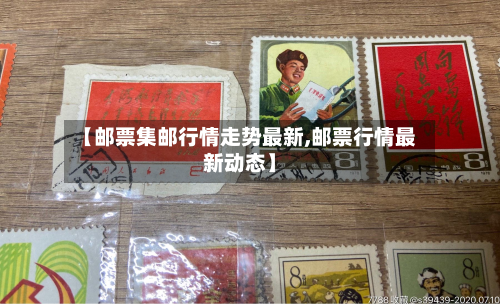 【邮票集邮行情走势最新,邮票行情最新动态】