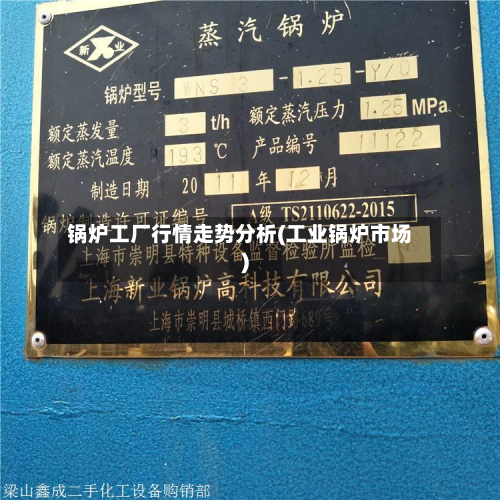 锅炉工厂行情走势分析(工业锅炉市场)