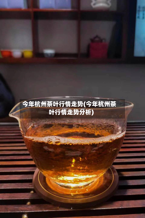 今年杭州茶叶行情走势(今年杭州茶叶行情走势分析)-第2张图片