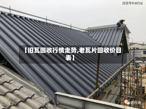 【旧瓦回收行情走势,老瓦片回收价目表】