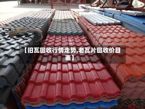 【旧瓦回收行情走势,老瓦片回收价目表】-第3张图片