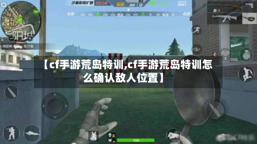 【cf手游荒岛特训,cf手游荒岛特训怎么确认敌人位置】