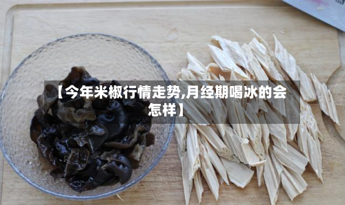 【今年米椒行情走势,月经期喝冰的会怎样】-第2张图片