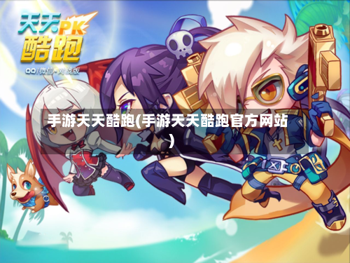 手游天天酷跑(手游天天酷跑官方网站)