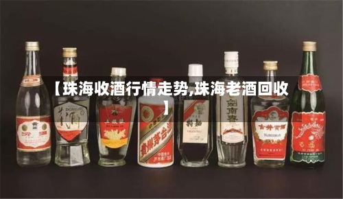 【珠海收酒行情走势,珠海老酒回收】