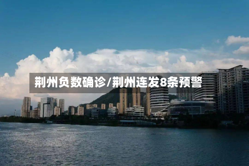 荆州负数确诊/荆州连发8条预警