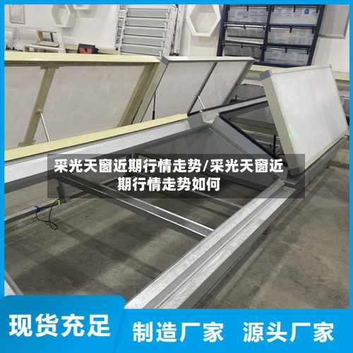 采光天窗近期行情走势/采光天窗近期行情走势如何-第3张图片