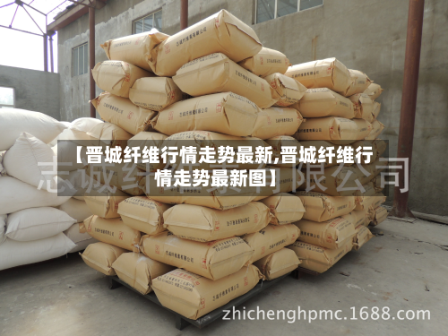 【晋城纤维行情走势最新,晋城纤维行情走势最新图】