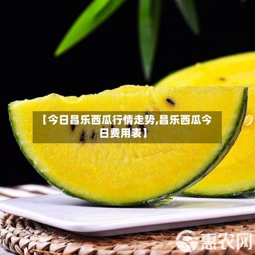 【今日昌乐西瓜行情走势,昌乐西瓜今日费用表】-第3张图片