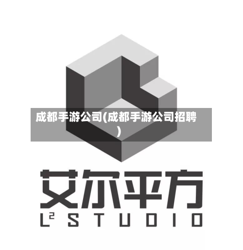 成都手游公司(成都手游公司招聘)
