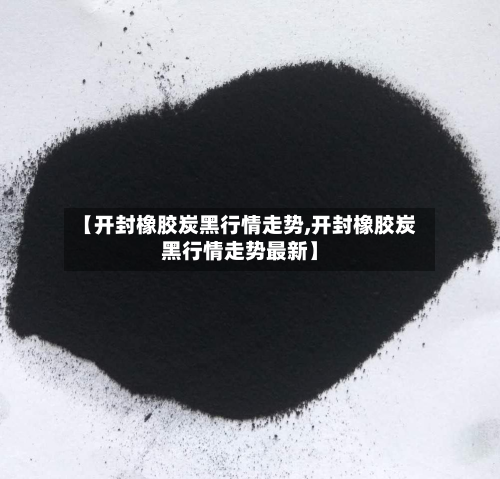 【开封橡胶炭黑行情走势,开封橡胶炭黑行情走势最新】
