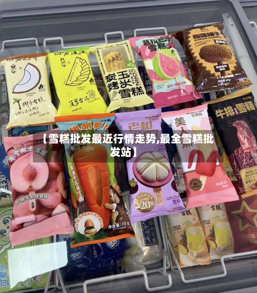 【雪糕批发最近行情走势,最全雪糕批发站】