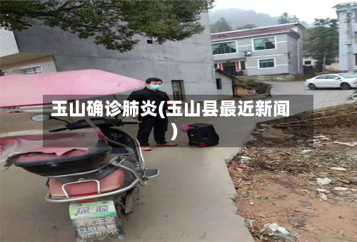 玉山确诊肺炎(玉山县最近新闻)