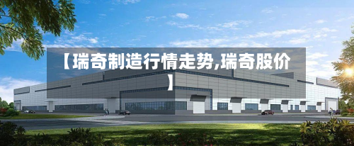 【瑞奇制造行情走势,瑞奇股价】