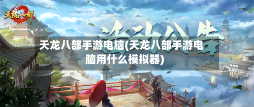 天龙八部手游电脑(天龙八部手游电脑用什么模拟器)-第3张图片