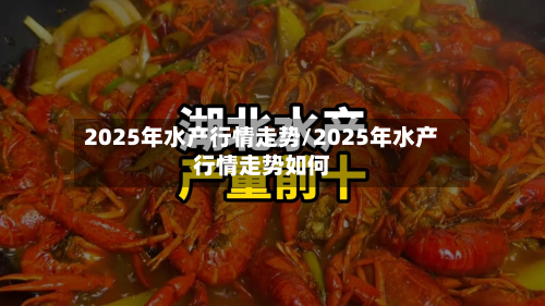 2025年水产行情走势/2025年水产行情走势如何