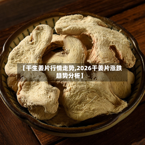 【干生姜片行情走势,2026干姜片涨跌趋势分析】-第2张图片
