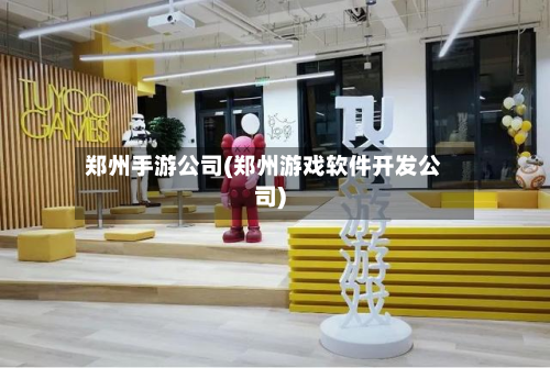 郑州手游公司(郑州游戏软件开发公司)