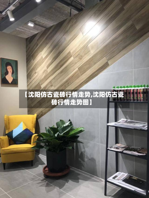 【沈阳仿古瓷砖行情走势,沈阳仿古瓷砖行情走势图】
