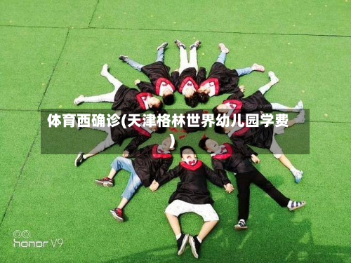 体育西确诊(天津格林世界幼儿园学费)-第2张图片