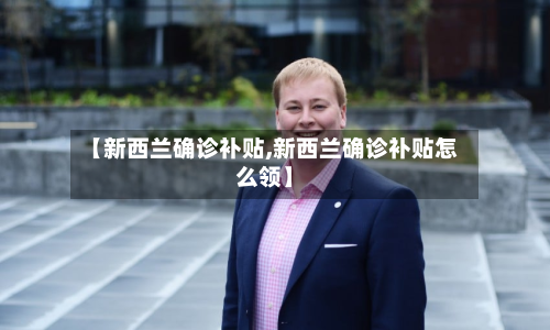 【新西兰确诊补贴,新西兰确诊补贴怎么领】
