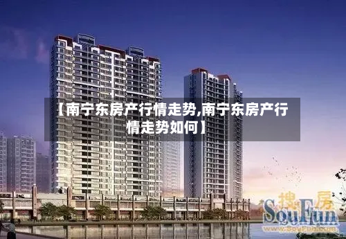 【南宁东房产行情走势,南宁东房产行情走势如何】