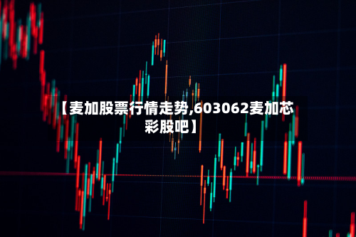 【麦加股票行情走势,603062麦加芯彩股吧】-第2张图片