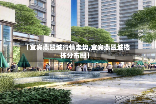 【宜宾翡翠城行情走势,宜宾翡翠城楼栋分布图】