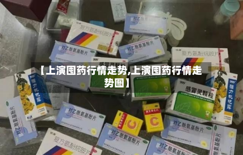 【上演囤药行情走势,上演囤药行情走势图】-第2张图片