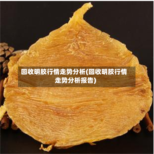 回收明胶行情走势分析(回收明胶行情走势分析报告)